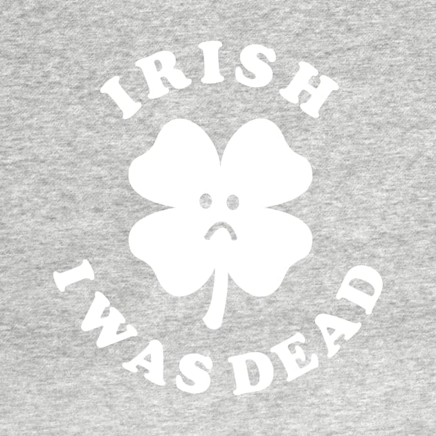 Irish I Was Dead - Saint Patricks Day by dumbshirts